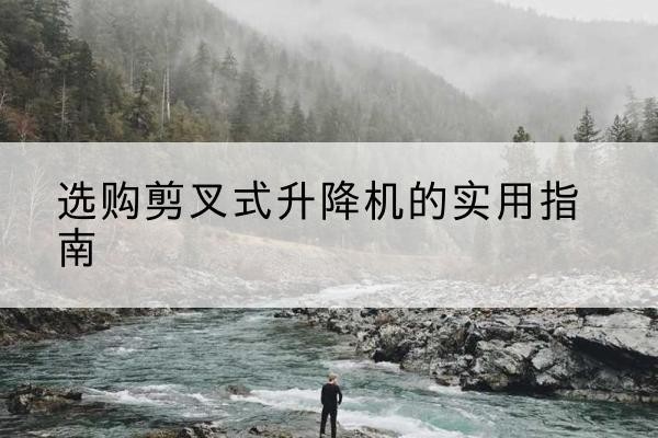 镜湖剪叉式升降机怎么选-选购剪叉式升降机的实用指南