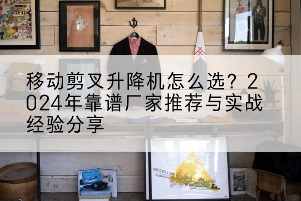 镜湖升降平台厂家推荐-移动剪叉升降机怎么选？2024年靠谱厂家推荐与实战经验分享