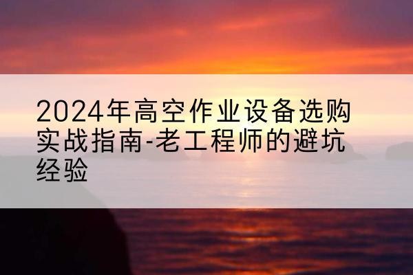 镜湖高空作业升降机厂家推荐-2024年高空作业设备选购实战指南-老工程师的避坑经验