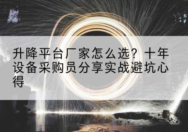 镜湖升降平台厂家-怎么选？十年设备采购员分享实战避坑心得