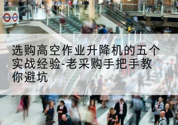 镜湖高空作业升降机厂家-选购高空作业升降机的五个实战经验-老采购手把手教你避坑