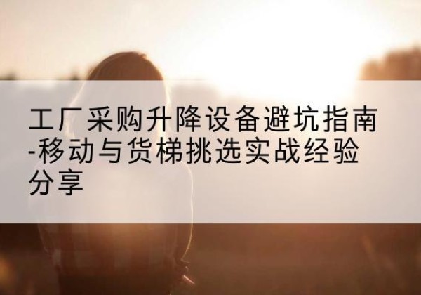 镜湖移动式升降机怎么选-工厂采购升降设备避坑指南-移动与货梯挑选实战经验分享