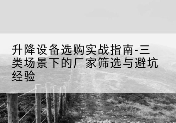 镜湖移动式升降机厂家推荐-升降设备选购实战指南-三类场景下的厂家筛选与避坑经验