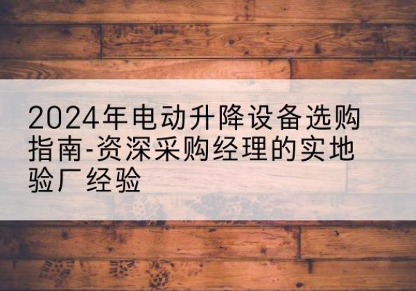 镜湖电动剪叉升降平台厂家-2024年电动升降设备选购指南-资深采购经理的实地验厂经验