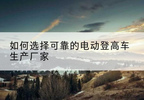 镜湖电动登高车厂家-如何选择可靠的电动登高车生产厂家
