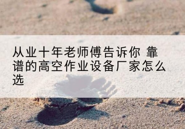 镜湖高空作业升降机厂家推荐-从业十年老师傅告诉你 靠谱的高空作业设备厂家怎么选