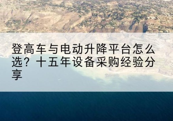 镜湖登高车厂家厂家-登高车与电动升降平台怎么选？十五年设备采购经验分享