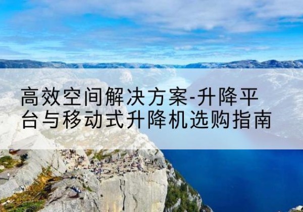 镜湖升降平台厂家-*空间解决方案-升降平台与移动式升降机选购指南