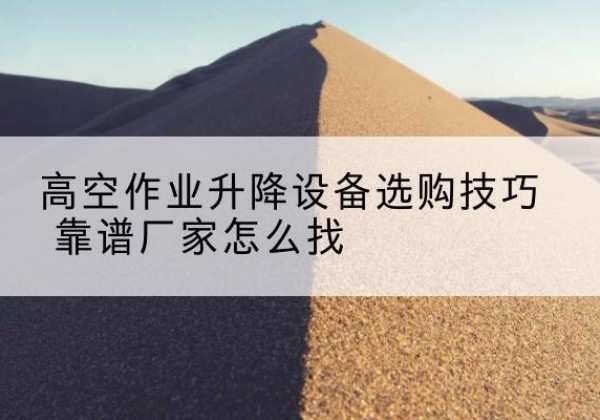 镜湖电动升降平台厂家推荐-高空作业升降设备选购技巧 靠谱厂家怎么找