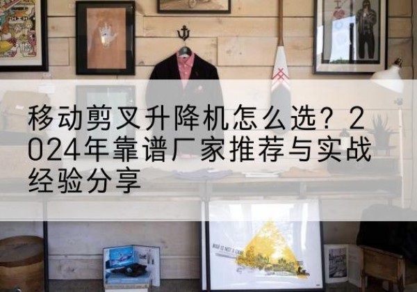 镜湖升降平台厂家推荐-移动剪叉升降机怎么选？2024年靠谱厂家推荐与实战经验分享
