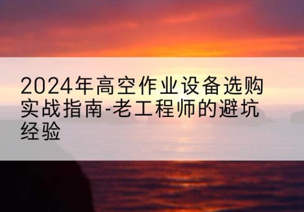 镜湖高空作业升降机厂家推荐-2024年高空作业设备选购实战指南-老工程师的避坑经验