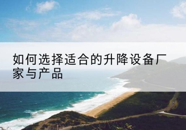 镜湖电动升降平台厂家-如何选择适合的升降设备厂家与产品